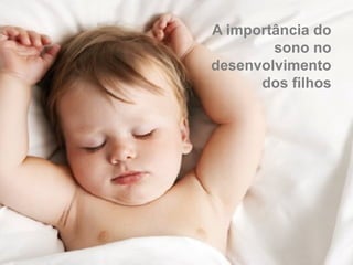 A importância do
sono no
desenvolvimento
dos filhos
 