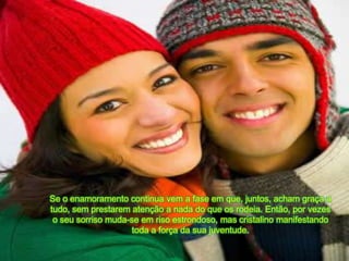 Se o enamoramento continua vem a faseemque, juntos, achamgraça a tudo, semprestarematenção a nada do queosrodeia. Então, porvezes o seusorrisomuda-se emrisoestrondoso, mas cristalinomanifestandotoda a força da suajuventude. 