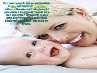 Se o enamoramentolevaaonamoro e esteaoamorqueconduzaocasamentoestável, então saber sorrir é fundamental paravencer o desgaste da rotina do dia a dia e paraevitar o afastamento de doisseresque, vivendomuitoperto, estãointeriormenteafastados – nãoestãoemsintonia.