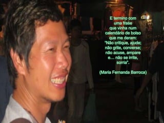 E termino com umafrasequevinhanumcalendário de bolsoque me deram: “Não critique, ajude; nãogrite, converse; nãoacuse, amparee… não se irrite, sorria”.(Maria Fernanda Barroca)