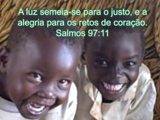 A luz semeia-se para o justo, e a alegria para os retos de coração. Salmos 97:11