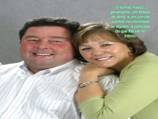 O sorrisotraduz, geralmente, um estado de alma; é um convite a entrarnaintimidade de alguém, a participar do quelhevai no íntimo. 