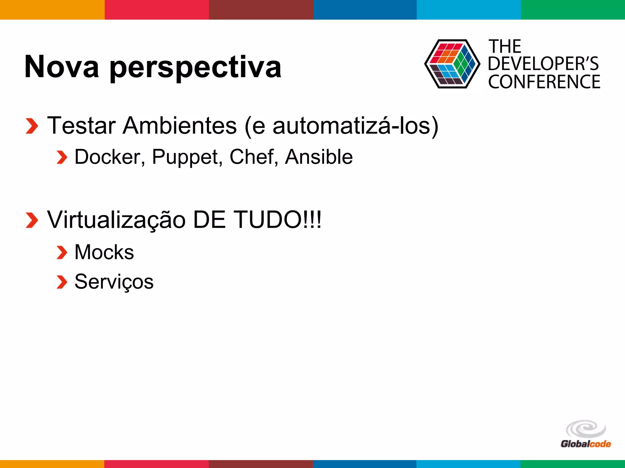 Globalcode	
  –	
  Open4education
Nova perspectiva
  Testar Ambientes (e automatizá-los)
 Docker, Puppet, Chef, Ansible
  Virtualização DE TUDO!!!
 Mocks
 Serviços
 