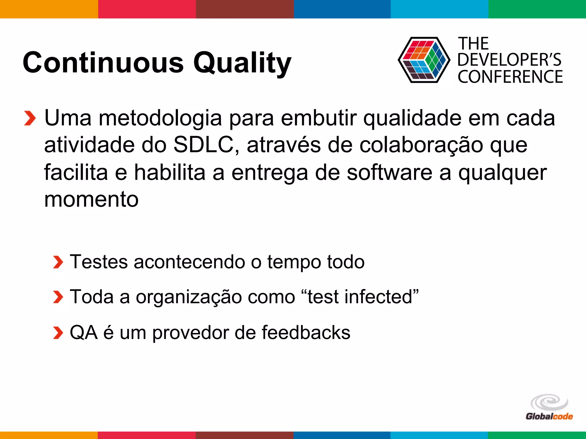Globalcode	
  –	
  Open4education
Continuous Quality
  Uma metodologia para embutir qualidade em cada
atividade do SDLC, através de colaboração que
facilita e habilita a entrega de software a qualquer
momento
 Testes acontecendo o tempo todo
 Toda a organização como “test infected”
 QA é um provedor de feedbacks
 