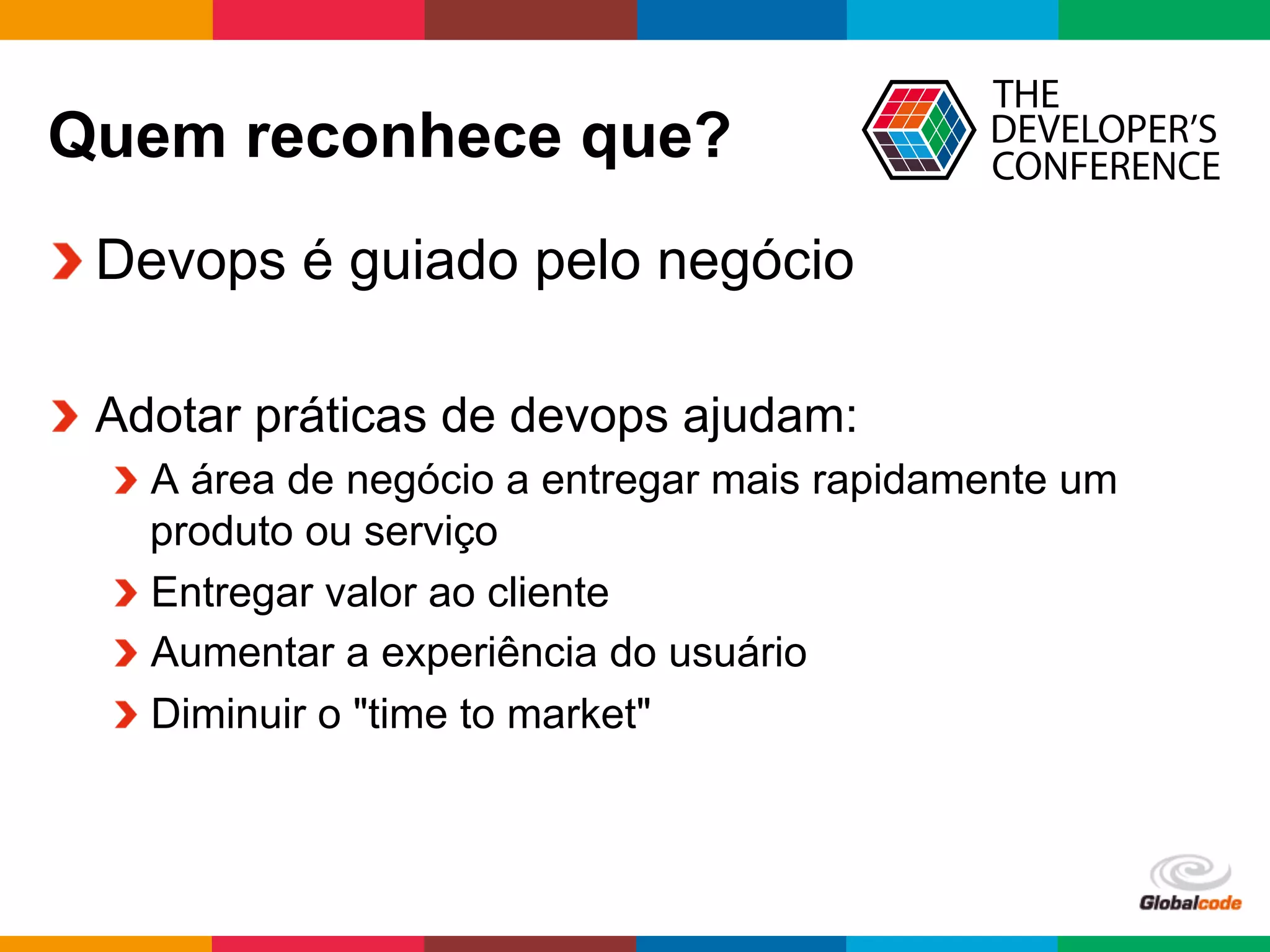 Globalcode	
  –	
  Open4education
Quem reconhece que?
 Devops é guiado pelo negócio
  Adotar práticas de devops ajudam:
 A área de negócio a entregar mais rapidamente um
produto ou serviço
 Entregar valor ao cliente
 Aumentar a experiência do usuário
 Diminuir o "time to market"
 