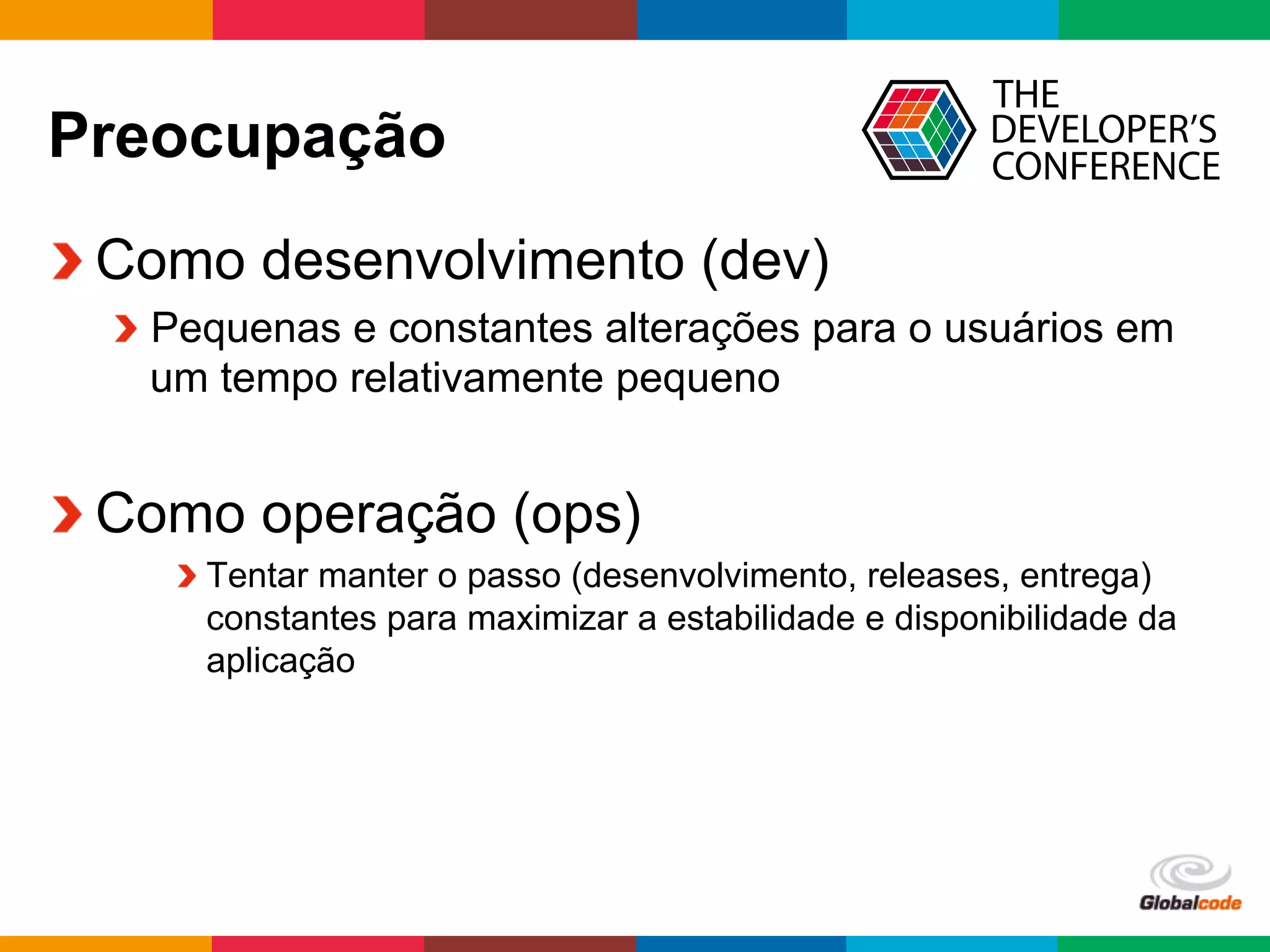 Globalcode	
  –	
  Open4education
Preocupação
 Como desenvolvimento (dev)
 Pequenas e constantes alterações para o usuários em
um tempo relativamente pequeno
 Como operação (ops)
 Tentar manter o passo (desenvolvimento, releases, entrega)
constantes para maximizar a estabilidade e disponibilidade da
aplicação
 