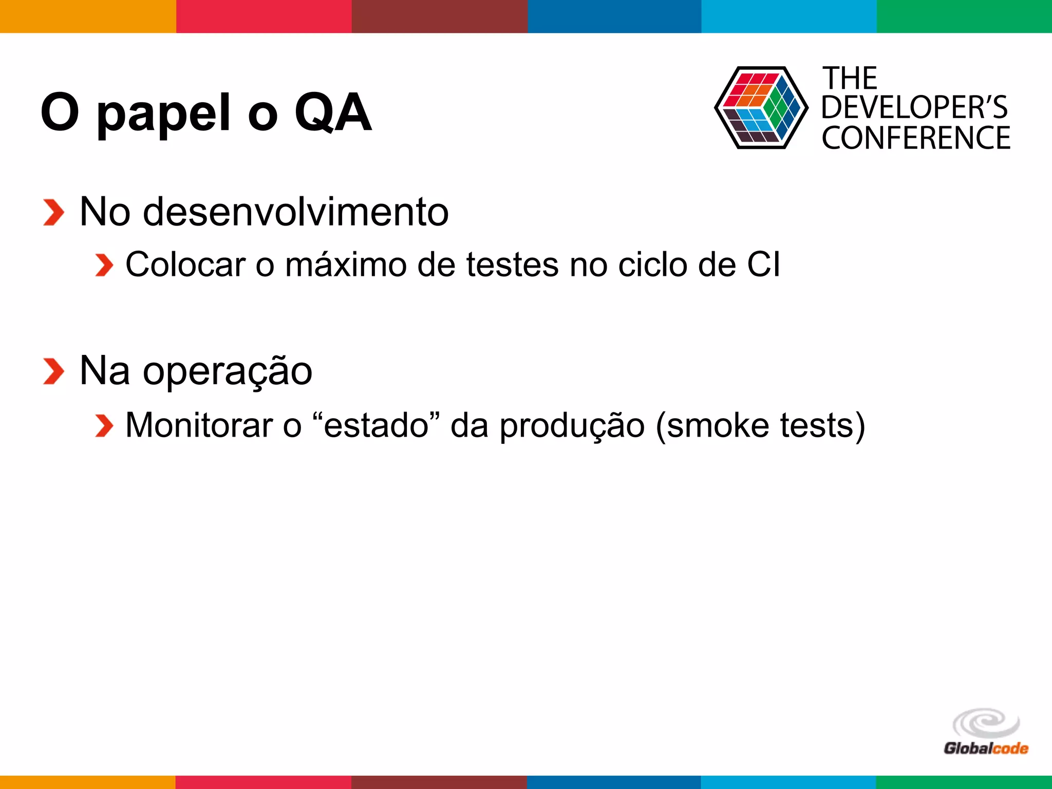 Globalcode	
  –	
  Open4education
O papel o QA
  No desenvolvimento
 Colocar o máximo de testes no ciclo de CI
  Na operação
 Monitorar o “estado” da produção (smoke tests)
 