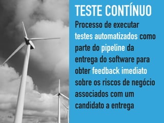 TESTE CONTÍNUO
Processo de executar
testes automatizados como
parte do pipeline da
entrega do software para
obter feedback imediato
sobre os riscos de negócio
associados com um
candidato a entrega
 