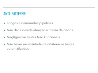 ANTI-PATTERNS
▸ Longos e demorados pipelines
▸ Não dar a devida atenção a massa de dados
▸ Negligenciar Testes Não Funcionais
▸ Não haver necessidade de refatorar os testes
automatizados
 