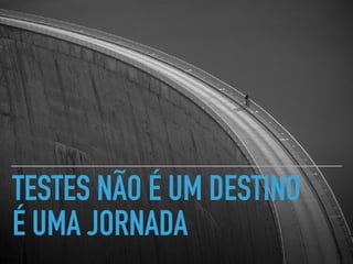 TESTES NÃO É UM DESTINO
É UMA JORNADA
 