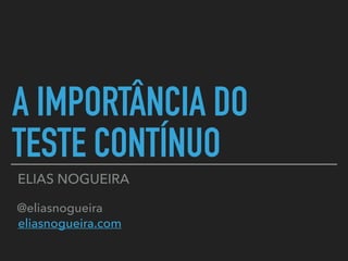 A IMPORTÂNCIA DO
TESTE CONTÍNUO
ELIAS NOGUEIRA
@eliasnogueira
eliasnogueira.com
Avaliação da palestra: https://joind.in/ta...