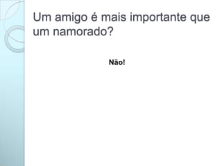 Um amigo é mais importante que
um namorado?
Não!
 