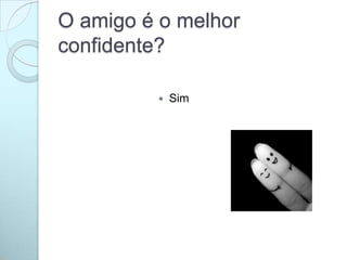O amigo é o melhor
confidente?
 Sim
 