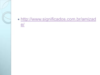  http://www.significados.com.br/amizad
e/
 