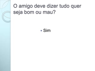 O amigo deve dizer tudo quer
seja bom ou mau?
 Sim
 