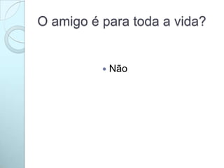 O amigo é para toda a vida?
 Não
 