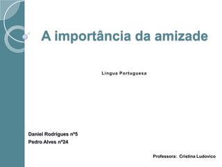 A importância da amizade
Daniel Rodrigues nº5
Pedro Alves nº24
Língua Portuguesa
Professora: Cristina Ludovico
 