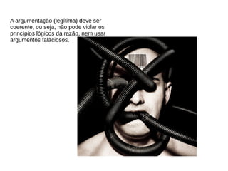 A argumentação (legítima) deve ser
coerente, ou seja, não pode violar os
princípios lógicos da razão, nem usar
argumentos falaciosos.
 