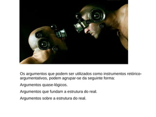 Os argumentos que podem ser utilizados como instrumentos retórico-
argumentativos, podem agrupar-se da seguinte forma:
Argumentos quase-lógicos.
Argumentos que fundam a estrutura do real.
Argumentos sobre a estrutura do real.
 