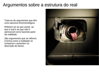 Argumentos sobre a estrutura do real


Trata-se de argumentos que têm
uma natureza fenomenológica:
Referem-se ao que existe, ao
que é real e ao que não é
admissível como fazendo parte
da realidade.
São argumentos que se referem
à forma como a realidade se
comporta e assentam na
descrição de factos.
 
