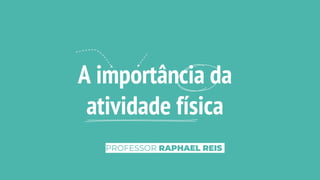 A importância da
atividade física
PROFESSOR RAPHAEL REIS
 