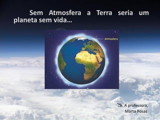 Sem Atmosfera a Terra seria um
planeta sem vida…




                           A professora,
                             Marta Rosas
 