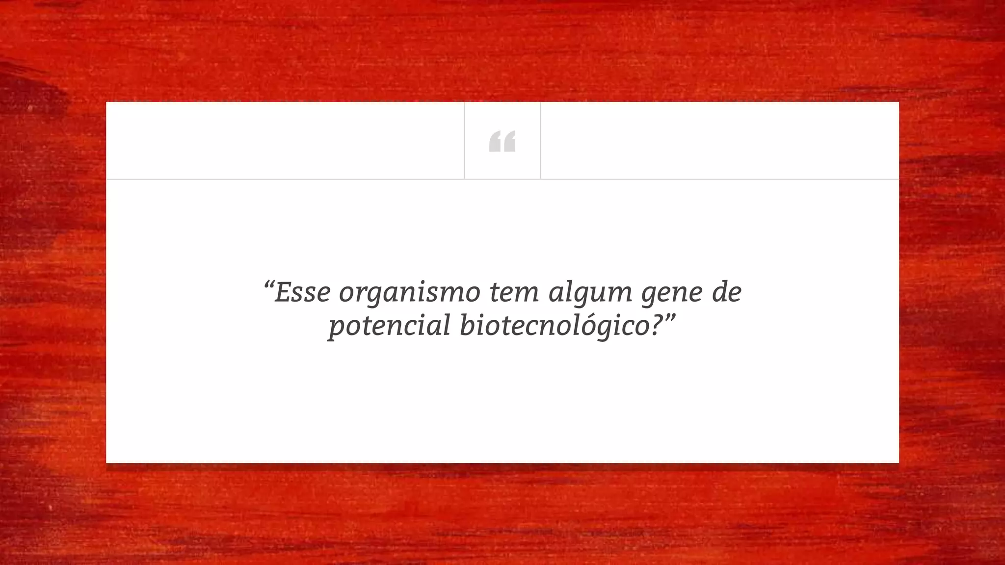 “
“Esse organismo tem algum gene de
potencial biotecnológico?”
 