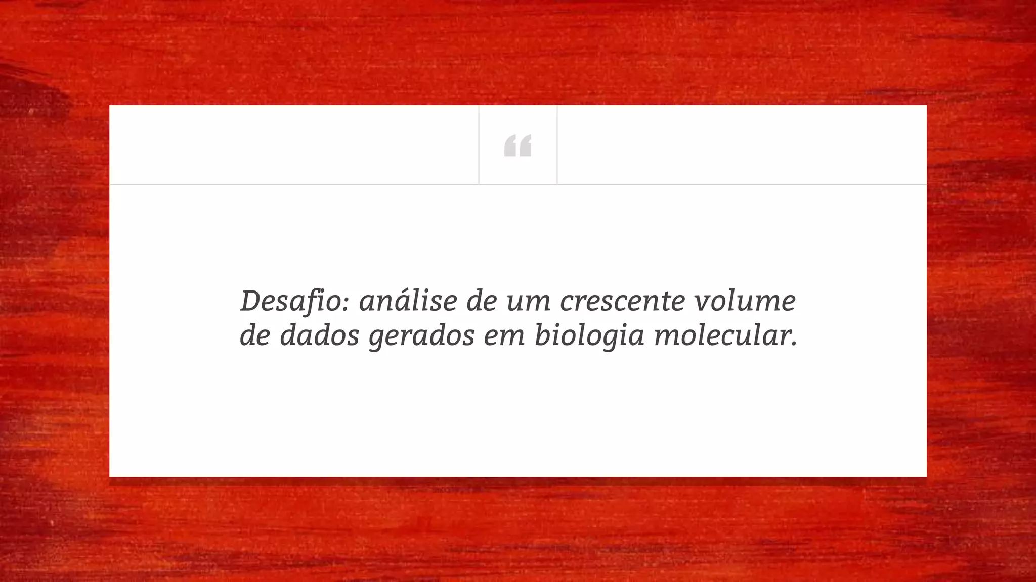 “
Desafio: análise de um crescente volume
de dados gerados em biologia molecular.
 