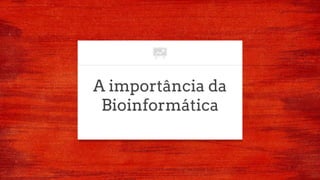 A importância da
Bioinformática
 