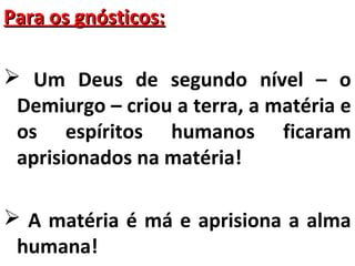 PPaarraa ooss ggnnóóssttiiccooss:: 
 Um Deus de segundo nível – o 
Demiurgo – criou a terra, a matéria e 
os espíritos humanos ficaram 
aprisionados na matéria! 
 A matéria é má e aprisiona a alma 
humana! 
 