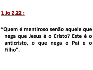 11 JJoo 22..2222 :: 
“Quem é mentiroso senão aquele que 
nega que Jesus é o Cristo? Este é o 
anticristo, o que nega o Pai e o 
Filho”. 
 