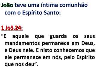 JJooããoo teve uma íntima comunhão 
com o Espírito Santo: 
11 JJoo33..2244:: 
“E aquele que guarda os seus 
mandamentos permanece em Deus, 
e Deus nele. E nisto conhecemos que 
ele permanece em nós, pelo Espírito 
que nos deu”. 
 