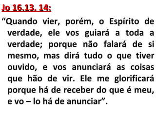 JJoo 1166..1133,, 1144:: 
“Quando vier, porém, o Espírito de 
verdade, ele vos guiará a toda a 
verdade; porque não falará de si 
mesmo, mas dirá tudo o que tiver 
ouvido, e vos anunciará as coisas 
que hão de vir. Ele me glorificará 
porque há de receber do que é meu, 
e vo – lo há de anunciar”. 
 