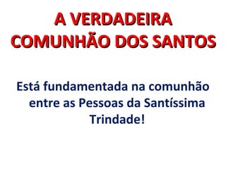 AA VVEERRDDAADDEEIIRRAA 
CCOOMMUUNNHHÃÃOO DDOOSS SSAANNTTOOSS 
Está fundamentada na comunhão 
entre as Pessoas da Santíssima 
Trindade! 
 