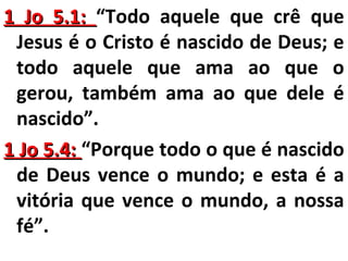 11 JJoo 55..11:: “Todo aquele que crê que 
Jesus é o Cristo é nascido de Deus; e 
todo aquele que ama ao que o 
gerou, também ama ao que dele é 
nascido”. 
11 JJoo 55..44:: “Porque todo o que é nascido 
de Deus vence o mundo; e esta é a 
vitória que vence o mundo, a nossa 
fé”. 
 