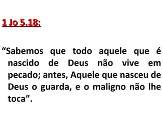 11 JJoo 55..1188:: 
“Sabemos que todo aquele que é 
nascido de Deus não vive em 
pecado; antes, Aquele que nasceu de 
Deus o guarda, e o maligno não lhe 
toca”. 
 