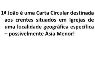 1ª João é uma Carta Circular destinada 
aos crentes situados em Igrejas de 
uma localidade geográfica específica 
– possivelmente Ásia Menor! 
 
