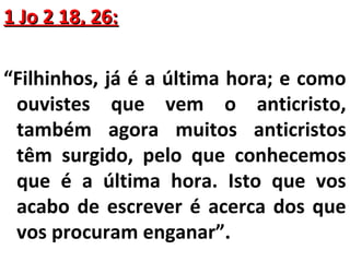 11 JJoo 22 1188,, 2266:: 
“Filhinhos, já é a última hora; e como 
ouvistes que vem o anticristo, 
também agora muitos anticristos 
têm surgido, pelo que conhecemos 
que é a última hora. Isto que vos 
acabo de escrever é acerca dos que 
vos procuram enganar”. 
 