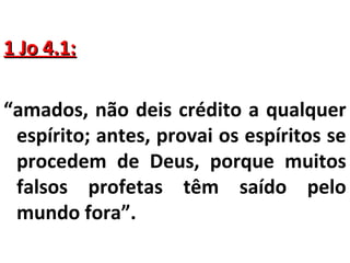 11 JJoo 44..11:: 
“amados, não deis crédito a qualquer 
espírito; antes, provai os espíritos se 
procedem de Deus, porque muitos 
falsos profetas têm saído pelo 
mundo fora”. 
 