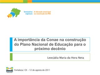 A importância da Conae na construção
do Plano Nacional de Educação para o
          próximo decênio

                                 Leocádia Maria da Hora Neta



Fortaleza/ CE - 12 de agosto de 2011
 