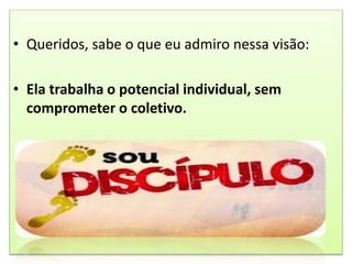 • Queridos, sabe o que eu admiro nessa visão:
• Ela trabalha o potencial individual, sem
comprometer o coletivo.
 