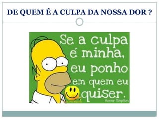 DE QUEM É A CULPA DA NOSSA DOR ?
 