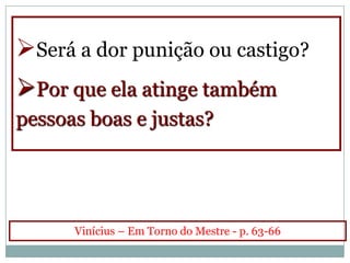 Será a dor punição ou castigo?
Por que ela atinge também
pessoas boas e justas?




      Vinícius – Em Torno do Mestre - p. 63-66
 