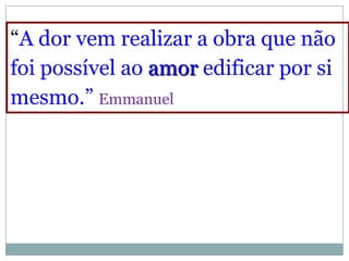 “A dor vem realizar a obra que não
foi possível ao amor edificar por si
mesmo.” Emmanuel
 