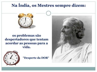 Na Índia, os Mestres sempre dizem:




    os problemas são
despertadores que tentam
acordar as pessoas para a
          vida.


          ''Desperte da DOR''
 