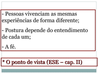 - Pessoas vivenciam as mesmas
experiências de forma diferente;
- Postura depende do entendimento
de cada um;
- A fé.

* O ponto de vista (ESE – cap. II)
 