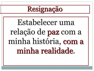 Resignação
  Estabelecer uma
relação de paz com a
minha história, com a
  minha realidade.
 