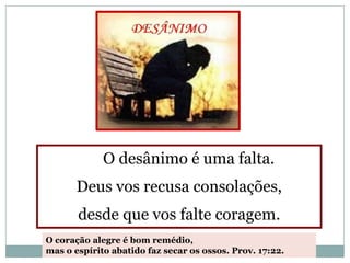 O desânimo é uma falta.
       Deus vos recusa consolações,
       desde que vos falte coragem.
O coração alegre é bom remédio,
mas o espírito abatido faz secar os ossos. Prov. 17:22.
 