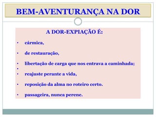 BEM-AVENTURANÇA NA DOR

               A DOR-EXPIAÇÃO É:

•   cármica,

•   de restauração,

•   libertação de carga que nos entrava a caminhada;
•
•   reajuste perante a vida,

•   reposição da alma no roteiro certo.

•   passageira, nunca perene.
 