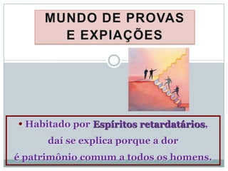 MUNDO DE PROVAS
       E EXPIAÇÕES




• Habitado por Espíritos retardatários,
      daí se explica porque a dor
é patrimônio comum a todos os homens.
 